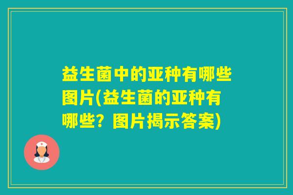 益生菌中的亚种有哪些图片(益生菌的亚种有哪些？图片揭示答案)