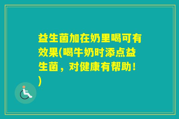 益生菌加在奶里喝可有效果(喝牛奶时添点益生菌，对健康有帮助！)