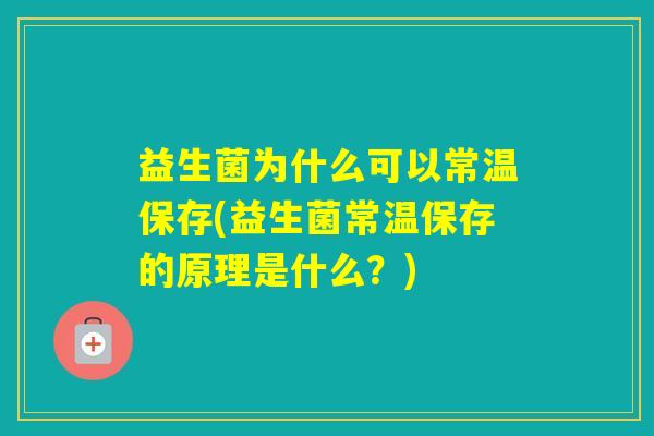 益生菌为什么可以常温保存(益生菌常温保存的原理是什么？)