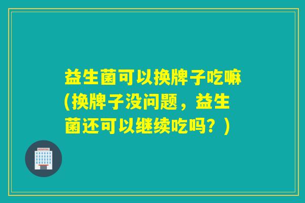 益生菌可以换牌子吃嘛(换牌子没问题,益生菌还可以继续吃吗?) 益生菌可以换牌子吃嘛(换牌子没问题,益生菌还可以继续吃吗?)