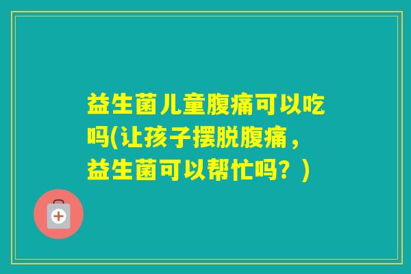 益生菌儿童可以吃吗(让孩子摆脱，益生菌可以帮忙吗？)