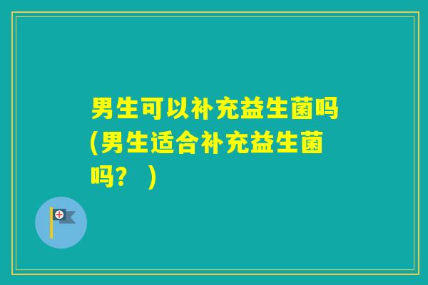 男生可以补充益生菌吗(男生适合补充益生菌吗？ )