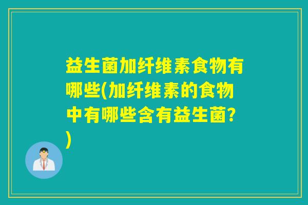益生菌加纤维素食物有哪些(加纤维素的食物中有哪些含有益生菌？)