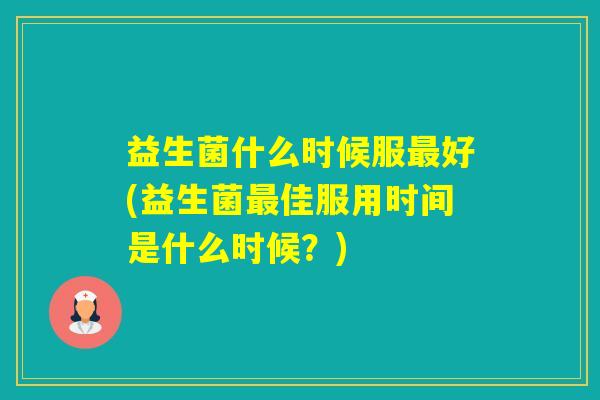 益生菌什么时候服好(益生菌佳服用时间是什么时候？)