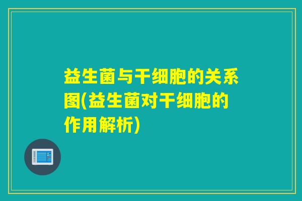 益生菌与干细胞的关系图(益生菌对干细胞的作用解析) 益生菌与干细胞的关系图(益生菌对干细胞的作用解析)
