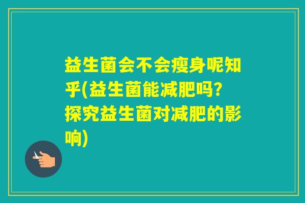 益生菌会不会瘦身呢知乎(益生菌能吗?探究益生菌对的影响) 益生菌会不会瘦身呢知乎(益生菌能吗?探究益生菌对的影响)