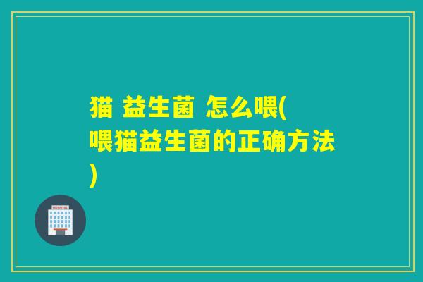猫 益生菌 怎么喂(喂猫益生菌的正确方法)