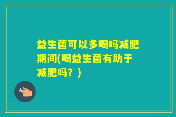 益生菌可以多喝吗期间(喝益生菌有助于吗？)