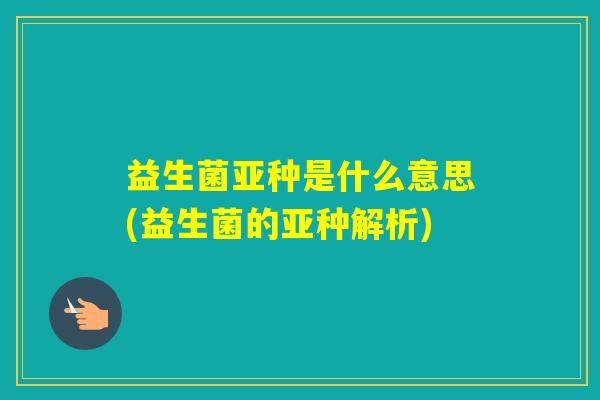 益生菌亚种是什么意思(益生菌的亚种解析)