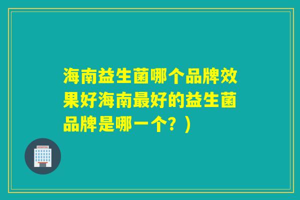 海南益生菌哪个品牌效果好海南好的益生菌品牌是哪一个?) 海南益生菌哪个品牌效果好海南好的益生菌品牌是哪一个?)