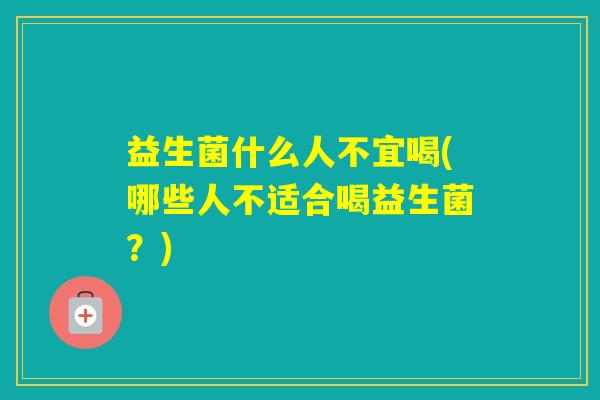益生菌什么人不宜喝(哪些人不适合喝益生菌?) 益生菌什么人不宜喝(哪些人不适合喝益生菌?)