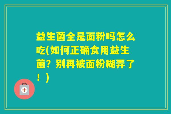 益生菌全是面粉吗怎么吃(如何正确食用益生菌？别再被面粉糊弄了！)