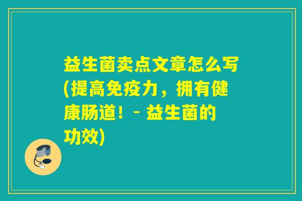益生菌卖点文章怎么写(提高力，拥有健康肠道！- 益生菌的功效)