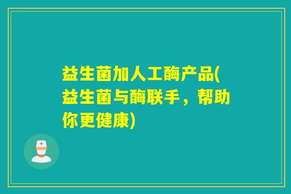 益生菌加人工酶产品(益生菌与酶联手，帮助你更健康)