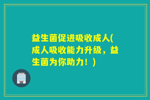 益生菌促进吸收成人(成人吸收能力升级，益生菌为你助力！)