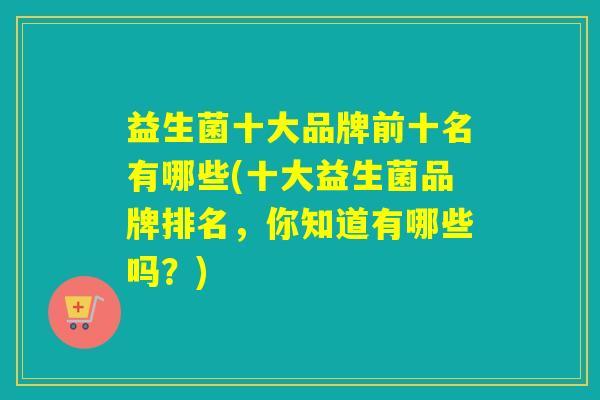 益生菌十大品牌前十名有哪些(十大益生菌品牌排名,你知道有哪些吗?) 益生菌十大品牌前十名有哪些(十大益生菌品牌排名,你知道有哪些吗?)