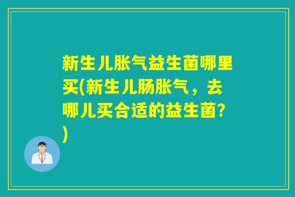 新生儿益生菌哪里买(新生儿肠,去哪儿买合适的益生菌?) 新生儿益生菌哪里买(新生儿肠,去哪儿买合适的益生菌?)