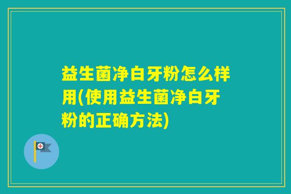 益生菌净白牙粉怎么样用(使用益生菌净白牙粉的正确方法)