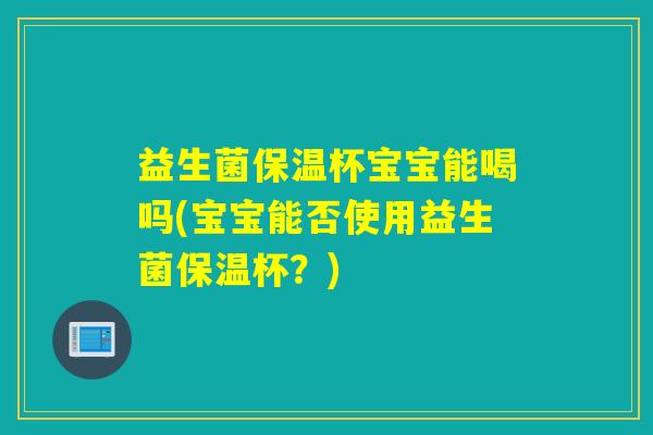 益生菌保温杯宝宝能喝吗(宝宝能否使用益生菌保温杯?) 益生菌保温杯宝宝能喝吗(宝宝能否使用益生菌保温杯?)