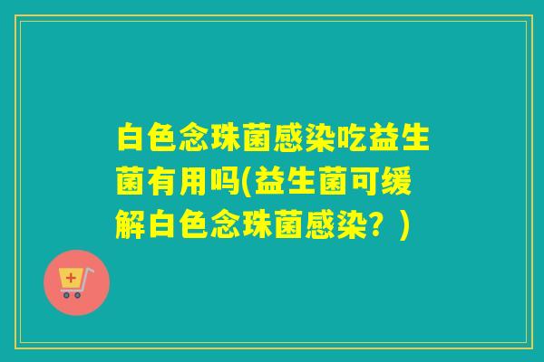 白色念珠菌吃益生菌有用吗(益生菌可缓解白色念珠菌?) 白色念珠菌吃益生菌有用吗(益生菌可缓解白色念珠菌?)