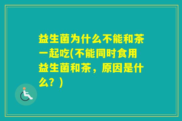 益生菌为什么不能和茶一起吃(不能同时食用益生菌和茶，原因是什么？)