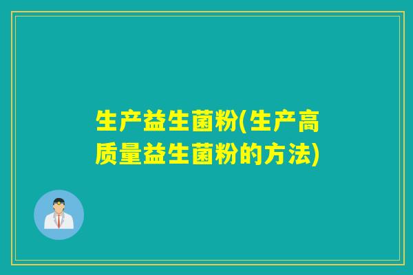 生产益生菌粉(生产高质量益生菌粉的方法)