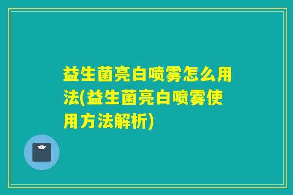 益生菌亮白喷雾怎么用法(益生菌亮白喷雾使用方法解析) 益生菌亮白喷雾怎么用法(益生菌亮白喷雾使用方法解析)
