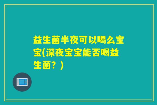 益生菌半夜可以喝么宝宝(深夜宝宝能否喝益生菌？)