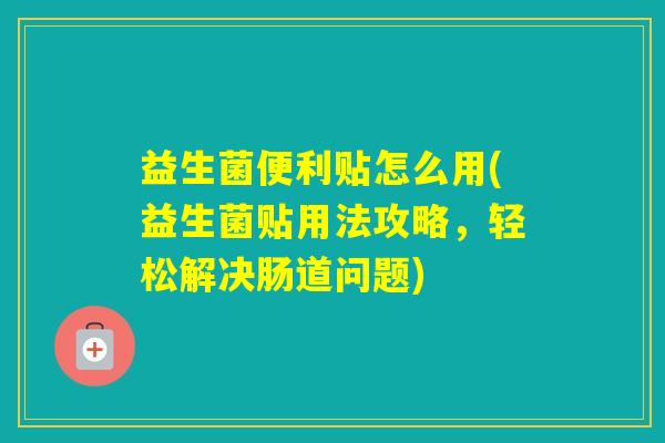 益生菌便利贴怎么用(益生菌贴用法攻略，轻松解决肠道问题)