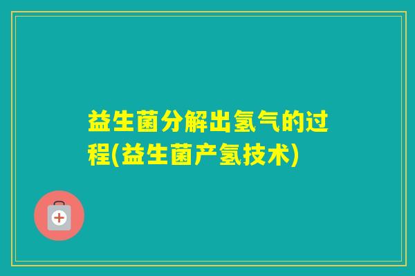 益生菌分解出氢气的过程(益生菌产氢技术) 益生菌分解出氢气的过程(益生菌产氢技术)