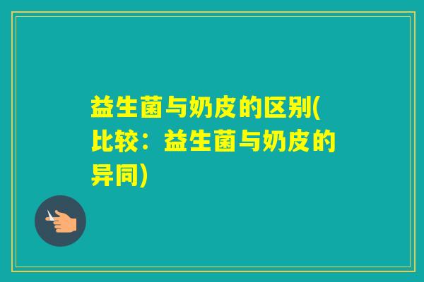 益生菌与奶皮的区别(比较：益生菌与奶皮的异同)