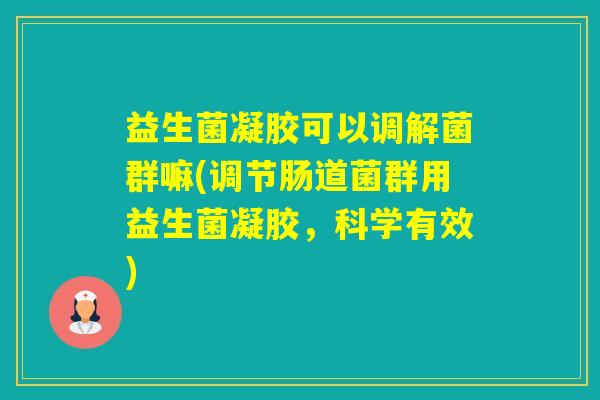益生菌凝胶可以调解菌群嘛(调节肠道菌群用益生菌凝胶，科学有效)