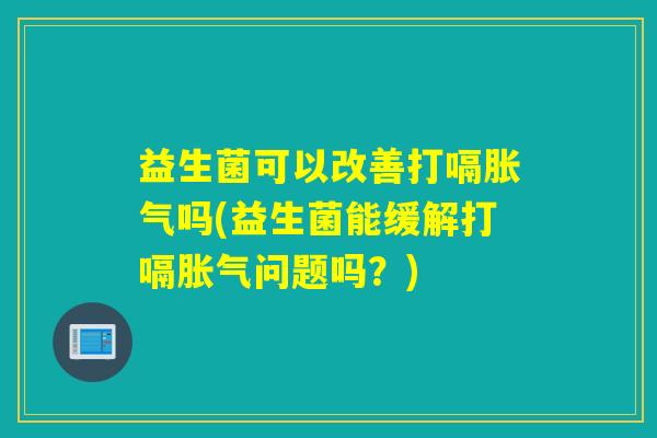 益生菌可以改善打嗝吗(益生菌能缓解打嗝问题吗?) 益生菌可以改善打嗝吗(益生菌能缓解打嗝问题吗?)