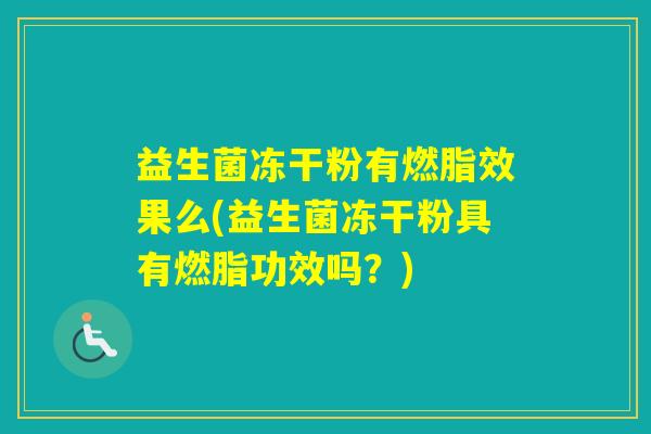 益生菌冻干粉有燃脂效果么(益生菌冻干粉具有燃脂功效吗？)