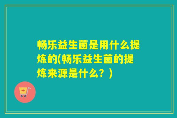 畅乐益生菌是用什么提炼的(畅乐益生菌的提炼来源是什么？)
