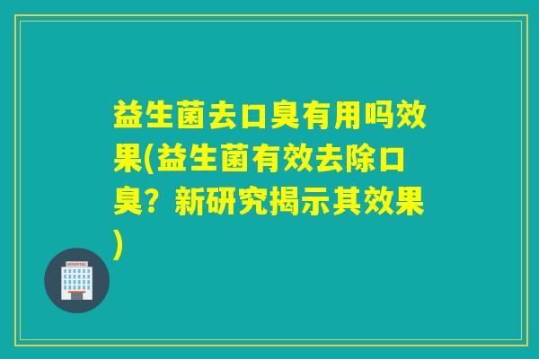 益生菌去有用吗效果(益生菌有效去除？新研究揭示其效果)
