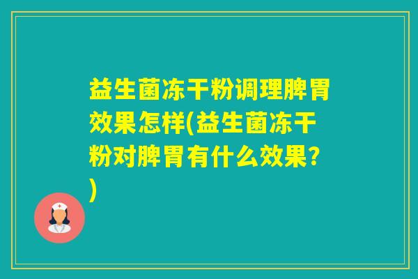 益生菌冻干粉调理脾胃效果怎样(益生菌冻干粉对脾胃有什么效果?) 益生菌冻干粉调理脾胃效果怎样(益生菌冻干粉对脾胃有什么效果?)