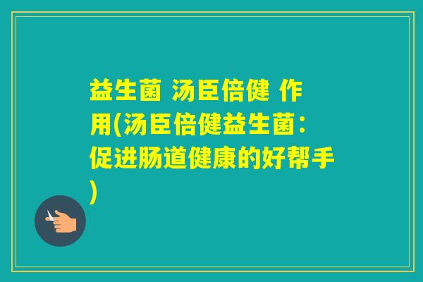 益生菌 汤臣倍健 作用(汤臣倍健益生菌:促进肠道健康的好帮手) 益生菌 汤臣倍健 作用(汤臣倍健益生菌:促进肠道健康的好帮手)