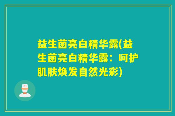 益生菌亮白精华露(益生菌亮白精华露：呵护焕发自然光彩)