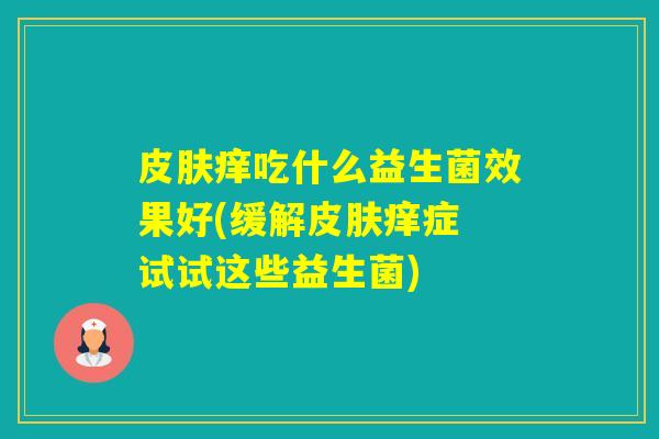 痒吃什么益生菌效果好(缓解痒症 试试这些益生菌)