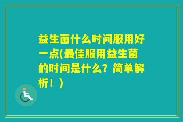 益生菌什么时间服用好一点(佳服用益生菌的时间是什么?简单解析!) 益生菌什么时间服用好一点(佳服用益生菌的时间是什么?简单解析!)