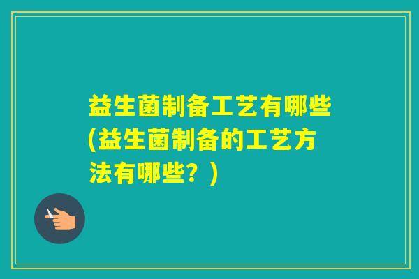 益生菌制备工艺有哪些(益生菌制备的工艺方法有哪些？)