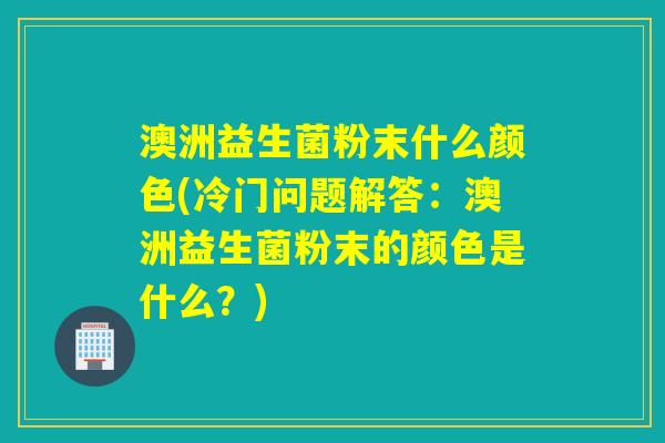 澳洲益生菌粉末什么颜色(冷门问题解答:澳洲益生菌粉末的颜色是什么?) 澳洲益生菌粉末什么颜色(冷门问题解答:澳洲益生菌粉末的颜色是什么?)