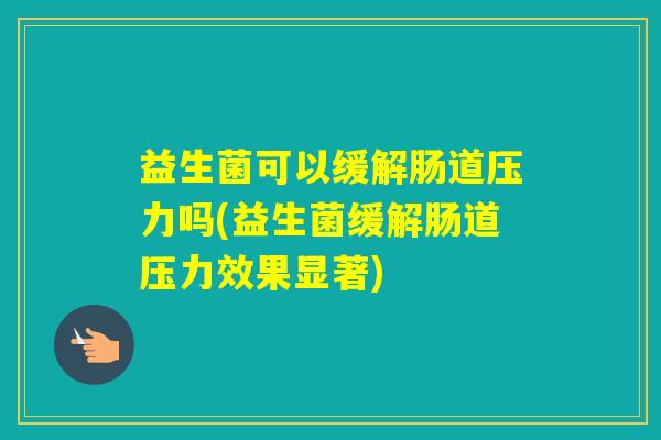 益生菌可以缓解肠道压力吗(益生菌缓解肠道压力效果显著)