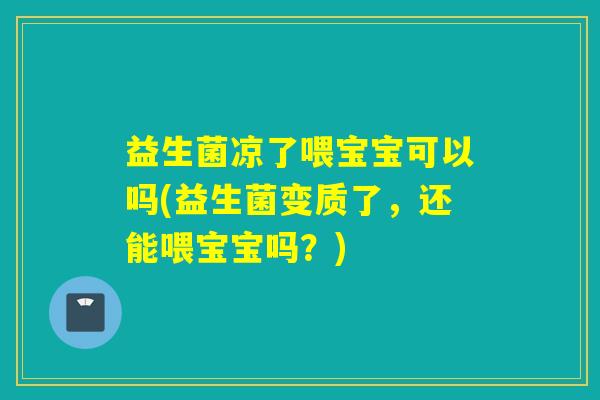 益生菌凉了喂宝宝可以吗(益生菌变质了,还能喂宝宝吗?) 益生菌凉了喂宝宝可以吗(益生菌变质了,还能喂宝宝吗?)