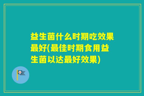 益生菌什么时期吃效果好(佳时期食用益生菌以达好效果)
