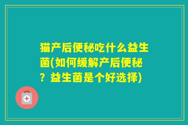 猫产后吃什么益生菌(如何缓解产后?益生菌是个好选择) 猫产后吃什么益生菌(如何缓解产后?益生菌是个好选择)