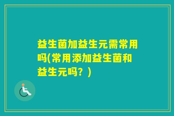 益生菌加益生元需常用吗(常用添加益生菌和益生元吗?) 益生菌加益生元需常用吗(常用添加益生菌和益生元吗?)