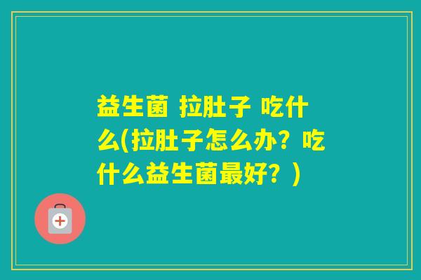 益生菌 拉肚子 吃什么(拉肚子怎么办？吃什么益生菌好？)