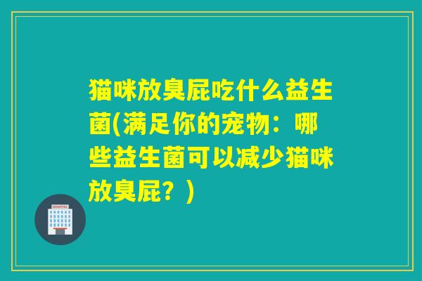 猫咪放臭屁吃什么益生菌(满足你的宠物：哪些益生菌可以减少猫咪放臭屁？)